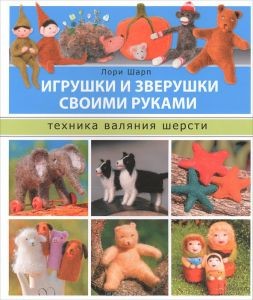 Игрушки и зверушки своими руками. Техника валяния из шерсти. Л. Шарп.