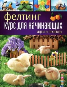 Фелтинг: курс для начинающих. Идеи и проекты.